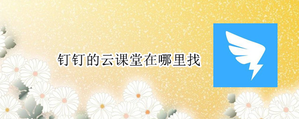 钉钉的云课堂在哪里找-软件库