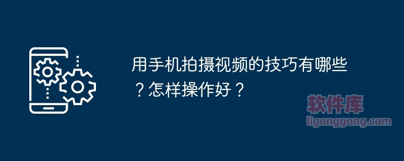 用手机拍摄视频的技巧有哪些？怎样操作好？-软件库