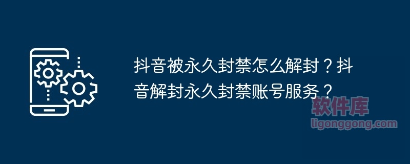 抖音被永久封禁怎么解封?抖音解封永久封禁账号服务?-软件库
