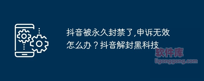 抖音被永久封禁了,申诉无效怎么办?-软件库